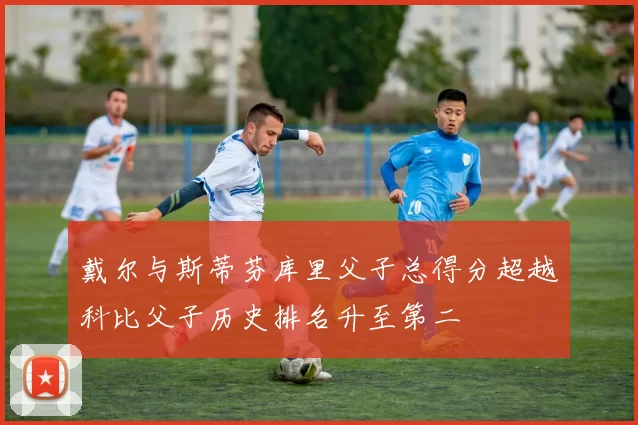 戴尔与斯蒂芬库里父子总得分超越科比父子历史排名升至第二