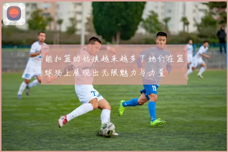 能扣篮的姑娘越来越多了她们在篮球场上展现出无限魅力与力量