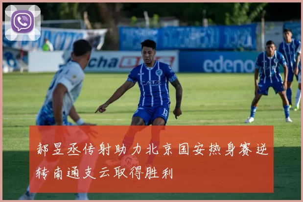 郝昱丞传射助力北京国安热身赛逆转南通支云取得胜利