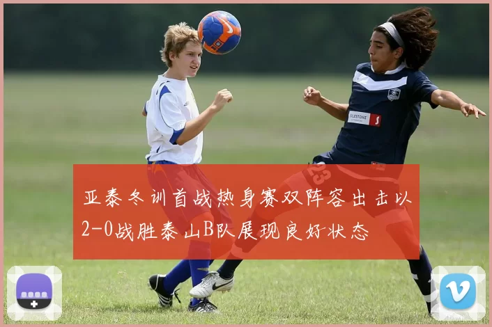 亚泰冬训首战热身赛双阵容出击以2-0战胜泰山B队展现良好状态