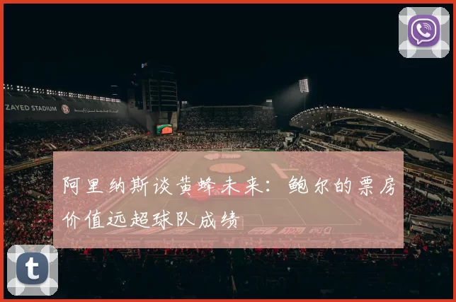 阿里纳斯谈黄蜂未来：鲍尔的票房价值远超球队成绩