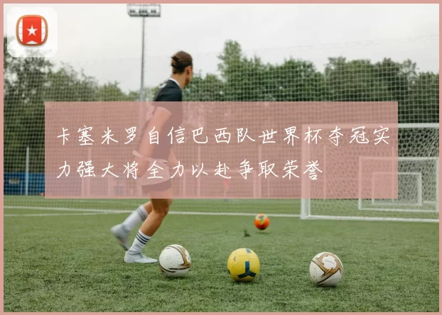 卡塞米罗自信巴西队世界杯夺冠实力强大将全力以赴争取荣誉