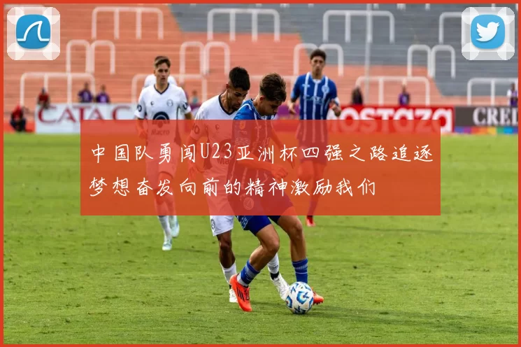 中国队勇闯U23亚洲杯四强之路追逐梦想奋发向前的精神激励我们